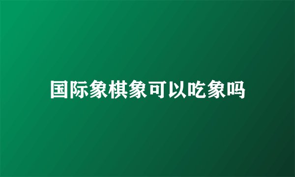 国际象棋象可以吃象吗