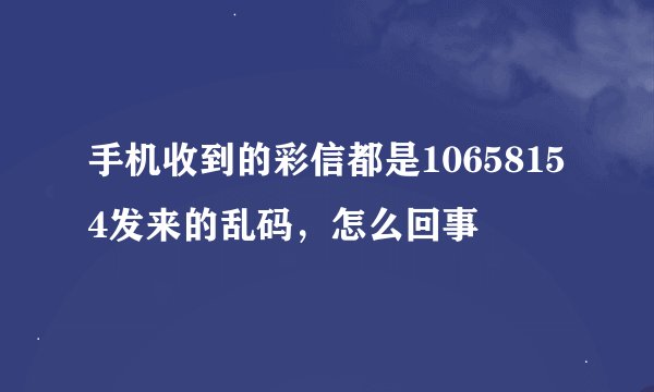 手机收到的彩信都是10658154发来的乱码，怎么回事