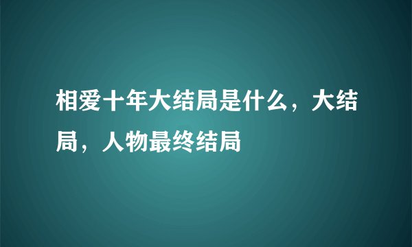 相爱十年大结局是什么，大结局，人物最终结局