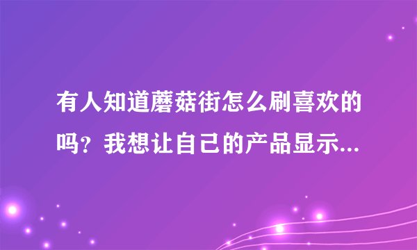 有人知道蘑菇街怎么刷喜欢的吗？我想让自己的产品显示在首页呢