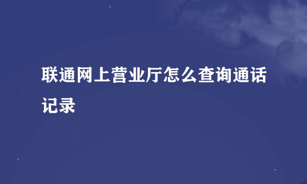 联通网上营业厅怎么查询通话记录