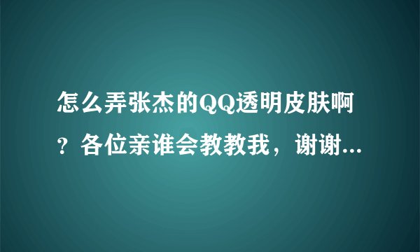 怎么弄张杰的QQ透明皮肤啊？各位亲谁会教教我，谢谢了！！！杰式鞠躬
