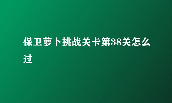 保卫萝卜挑战关卡第38关怎么过