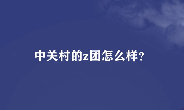 中关村的z团怎么样？