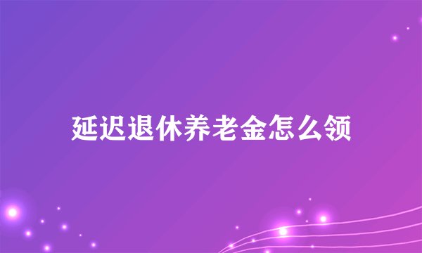 延迟退休养老金怎么领