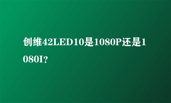 创维42LED10是1080P还是1080I？