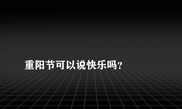 
重阳节可以说快乐吗？

