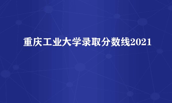 重庆工业大学录取分数线2021