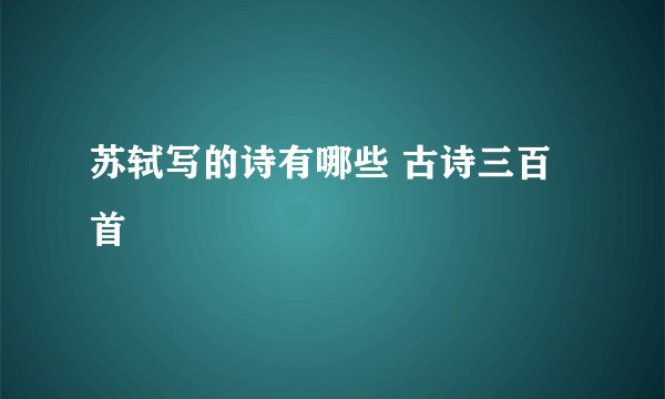 苏轼写的诗有哪些 古诗三百首