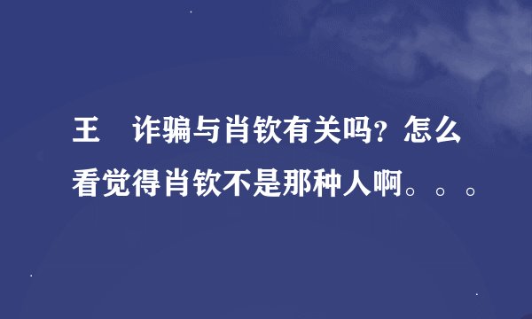 王媞诈骗与肖钦有关吗？怎么看觉得肖钦不是那种人啊。。。