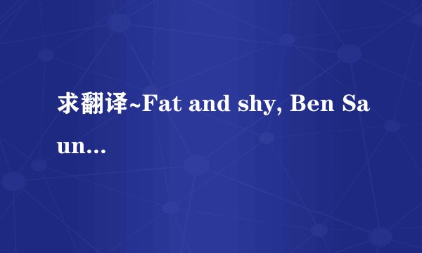 求翻译~Fat and shy, Ben Saunders was the last kid in his class picked for any sports team.
