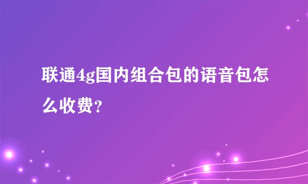 联通4g国内组合包的语音包怎么收费？