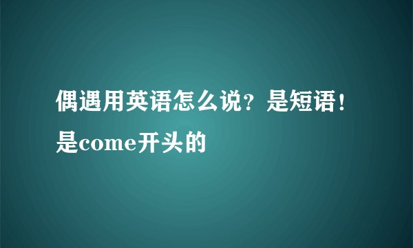 偶遇用英语怎么说？是短语！是come开头的