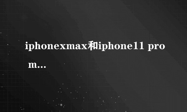 iphonexmax和iphone11 pro max哪个好