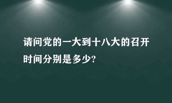 请问党的一大到十八大的召开时间分别是多少?