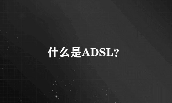 什么是ADSL？