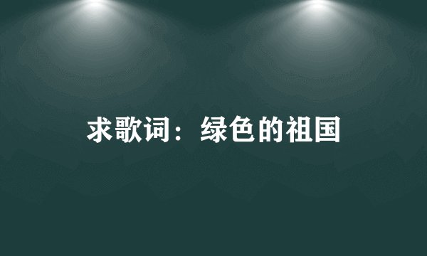 求歌词：绿色的祖国