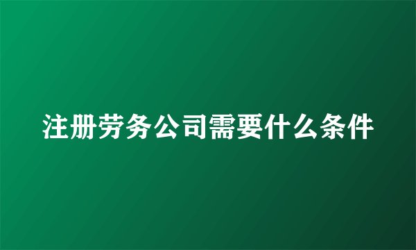 注册劳务公司需要什么条件