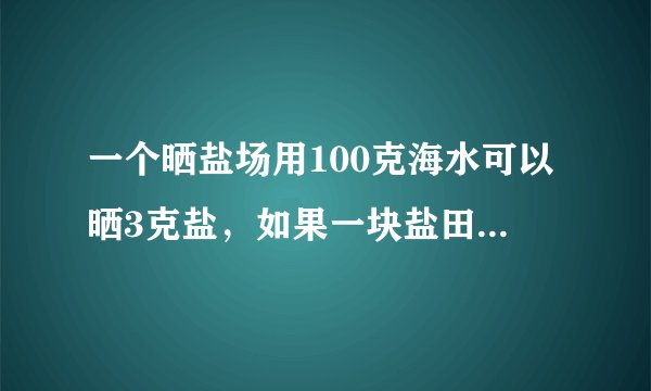 一个晒盐场用100克海水可以晒3克盐，如果一块盐田一次放入585000吨海水，可以晒出多少吨盐。