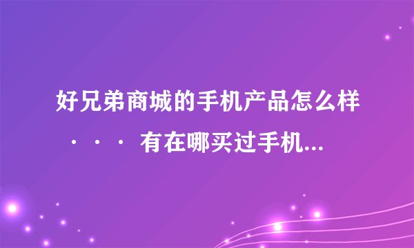 好兄弟商城的手机产品怎么样 ··· 有在哪买过手机的朋友给点建议····
