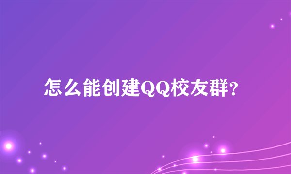 怎么能创建QQ校友群？