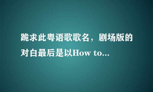 跪求此粤语歌歌名，剧场版的对白最后是以How to forget ...结束