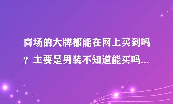 商场的大牌都能在网上买到吗？主要是男装不知道能买吗？商场的太贵。