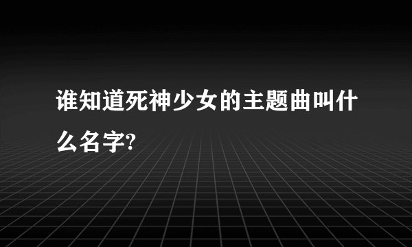 谁知道死神少女的主题曲叫什么名字?
