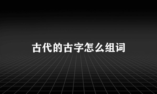 古代的古字怎么组词