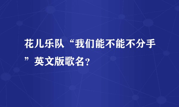 花儿乐队“我们能不能不分手”英文版歌名？