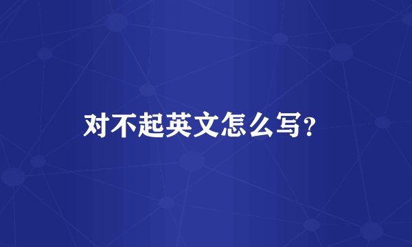 对不起英文怎么写？