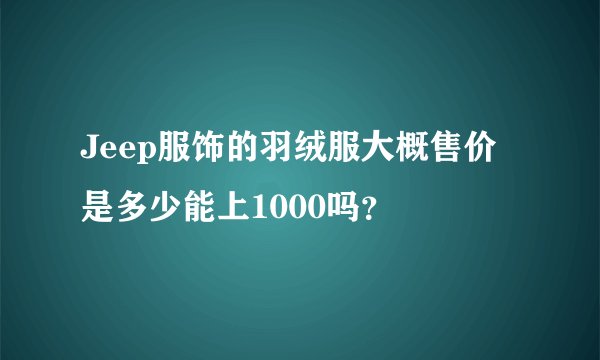 Jeep服饰的羽绒服大概售价是多少能上1000吗？