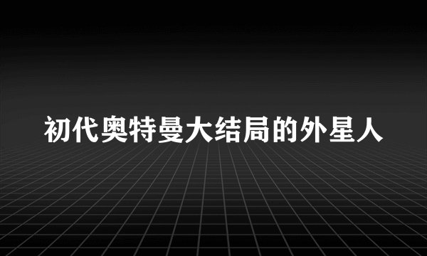 初代奥特曼大结局的外星人