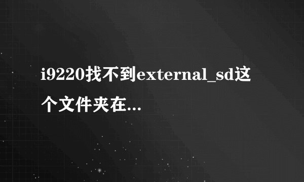 i9220找不到external_sd这个文件夹在哪啊?有插内存卡的