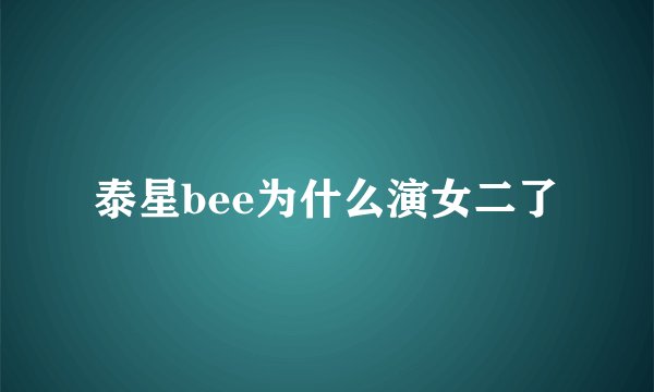 泰星bee为什么演女二了