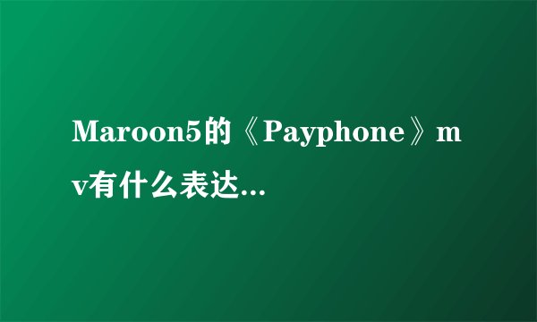 Maroon5的《Payphone》mv有什么表达意图啊？还有主唱Adam Noah Levine为什么挨警察追？甚是疑惑，求解。