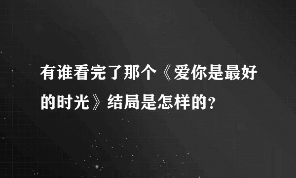 有谁看完了那个《爱你是最好的时光》结局是怎样的？