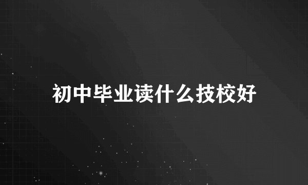 初中毕业读什么技校好