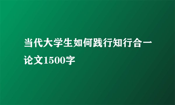 当代大学生如何践行知行合一论文1500字