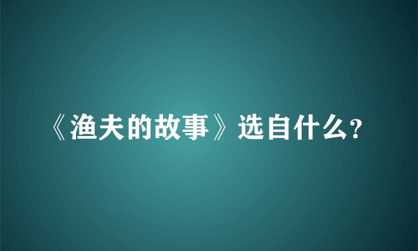《渔夫的故事》选自什么？