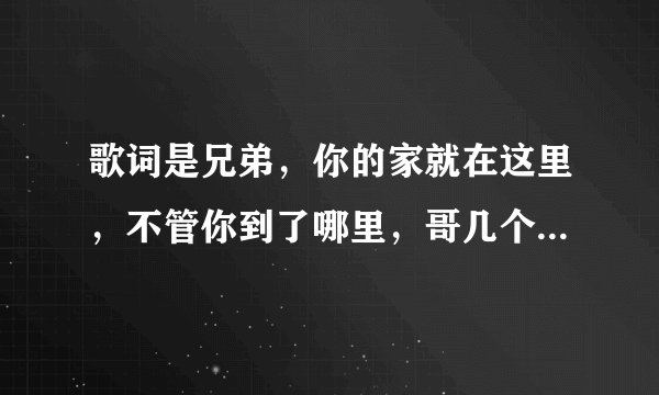 歌词是兄弟，你的家就在这里，不管你到了哪里，哥几个挺你，的歌名是兄弟的是谁唱的