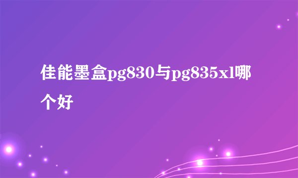 佳能墨盒pg830与pg835xl哪个好