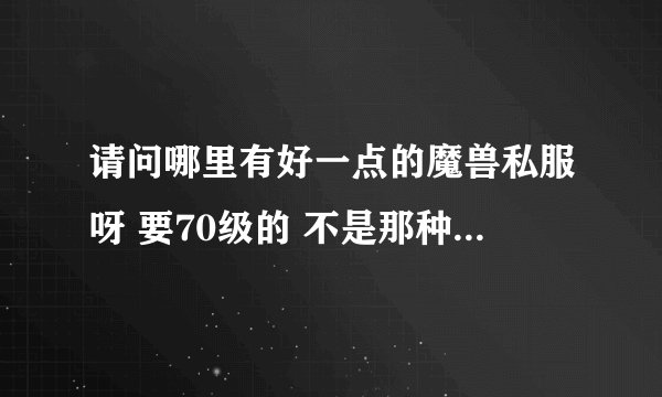 请问哪里有好一点的魔兽私服呀 要70级的 不是那种噩梦无脑卡拉赞的 那个玩的太累了