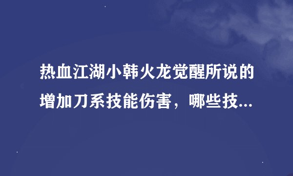 热血江湖小韩火龙觉醒所说的增加刀系技能伤害，哪些技能是刀系技能