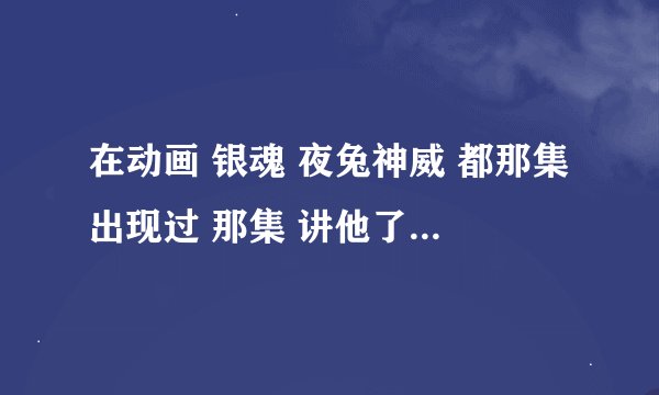在动画 银魂 夜兔神威 都那集出现过 那集 讲他了 求求 各位 一定要告诉 我啊