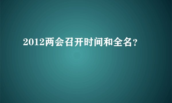 2012两会召开时间和全名？