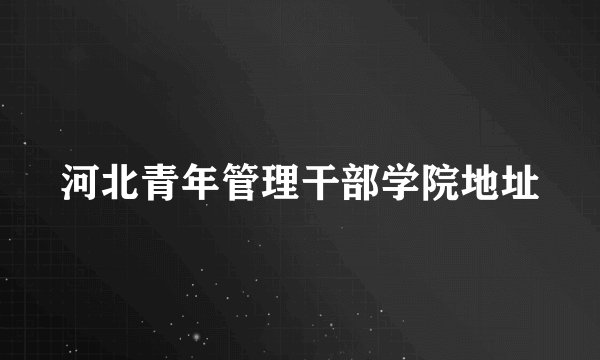 河北青年管理干部学院地址