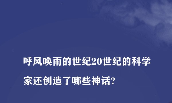 
呼风唤雨的世纪20世纪的科学家还创造了哪些神话?

