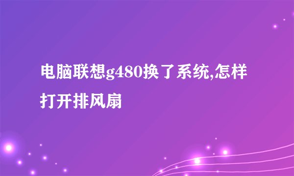 电脑联想g480换了系统,怎样打开排风扇