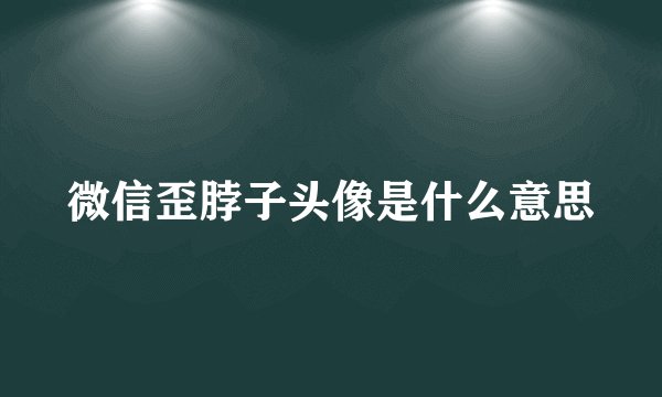 微信歪脖子头像是什么意思